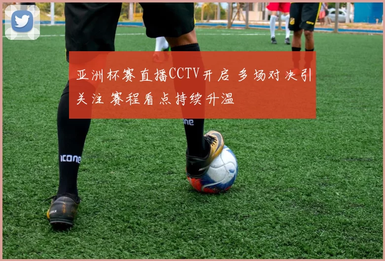 亚洲杯赛直播CCTV开启 多场对决引关注 赛程看点持续升温