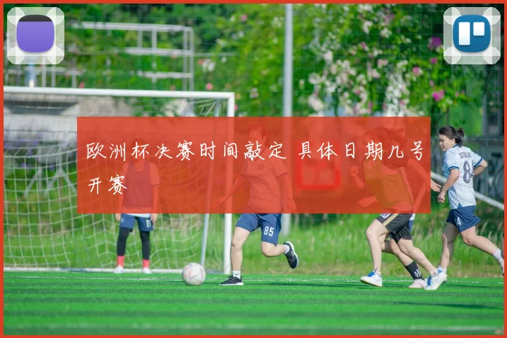 欧洲杯决赛时间敲定 具体日期几号开赛