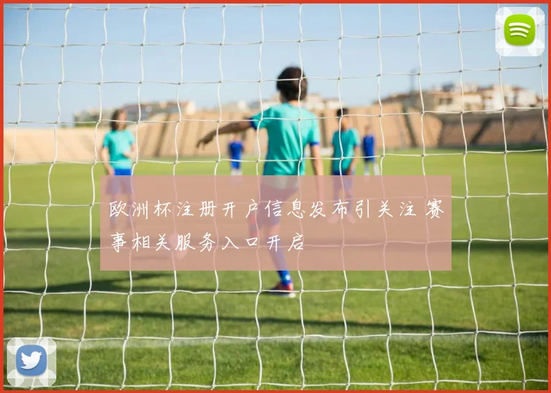 欧洲杯注册开户信息发布引关注 赛事相关服务入口开启