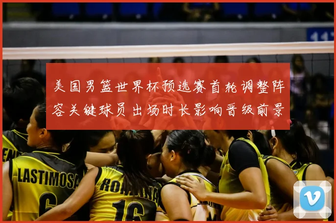 美国男篮世界杯预选赛首轮调整阵容关键球员出场时长影响晋级前景
