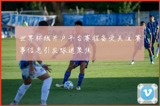 世界杯线开户平台赛程备受关注 赛事信息引发球迷聚焦