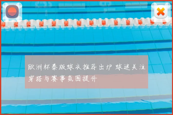 欧洲杯泰版球衣推荐出炉 球迷关注穿搭与赛事氛围提升