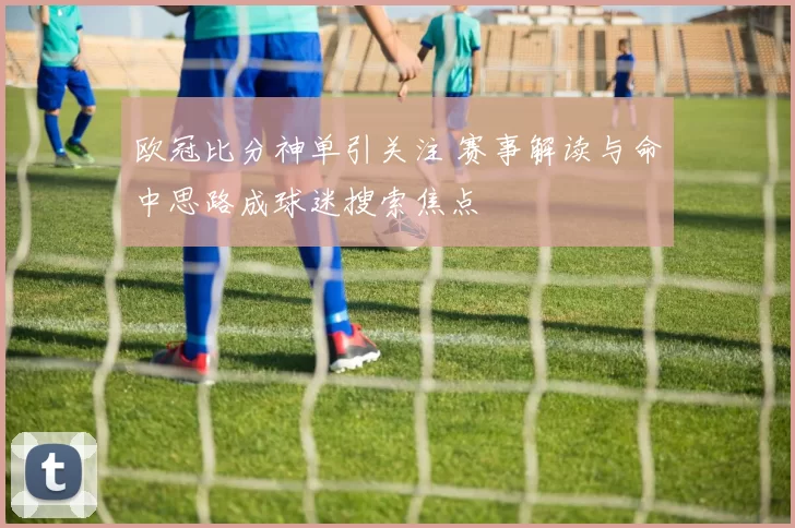 欧冠比分神单引关注 赛事解读与命中思路成球迷搜索焦点