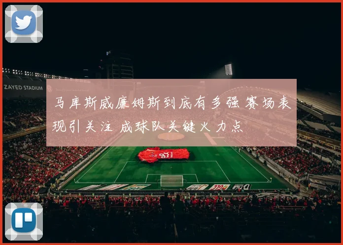 马库斯威廉姆斯到底有多强 赛场表现引关注 成球队关键火力点