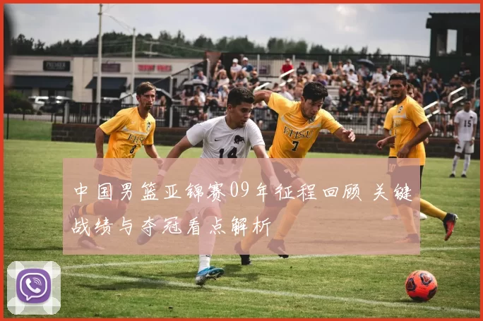 中国男篮亚锦赛09年征程回顾 关键战绩与夺冠看点解析