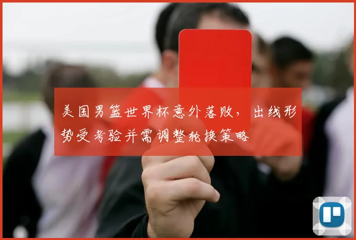 美国男篮世界杯意外落败，出线形势受考验并需调整轮换策略