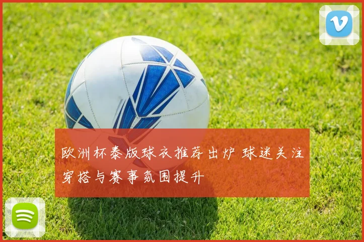 欧洲杯泰版球衣推荐出炉 球迷关注穿搭与赛事氛围提升