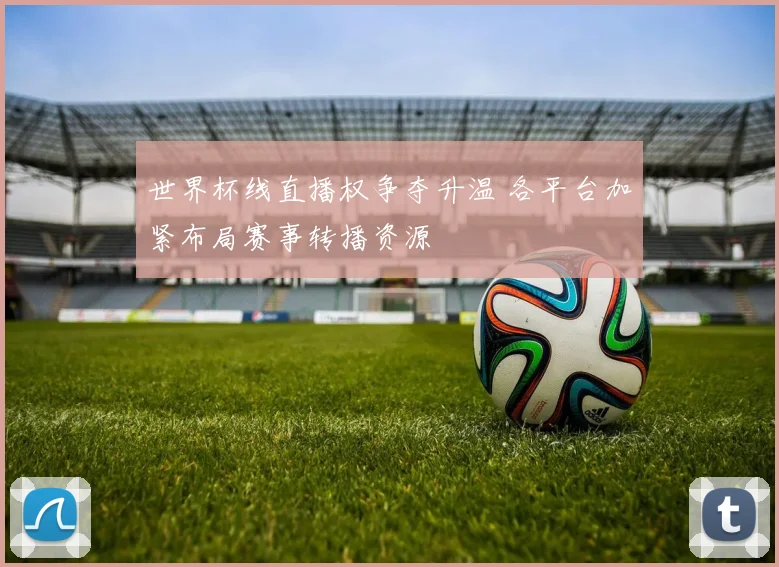 世界杯线直播权争夺升温 各平台加紧布局赛事转播资源
