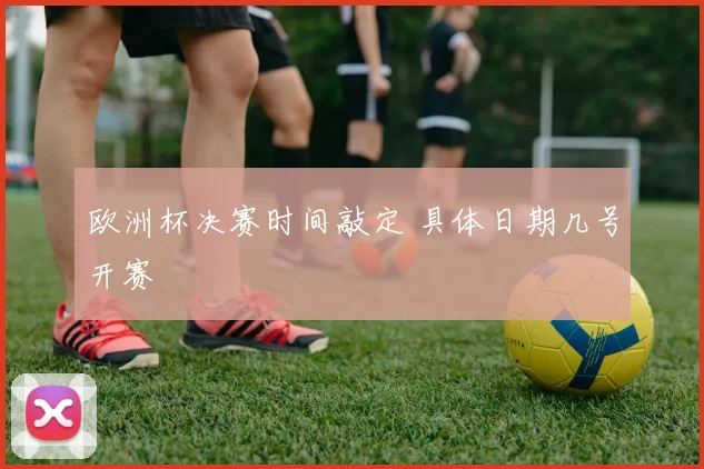 欧洲杯决赛时间敲定 具体日期几号开赛