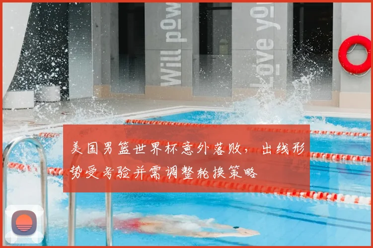 美国男篮世界杯意外落败，出线形势受考验并需调整轮换策略