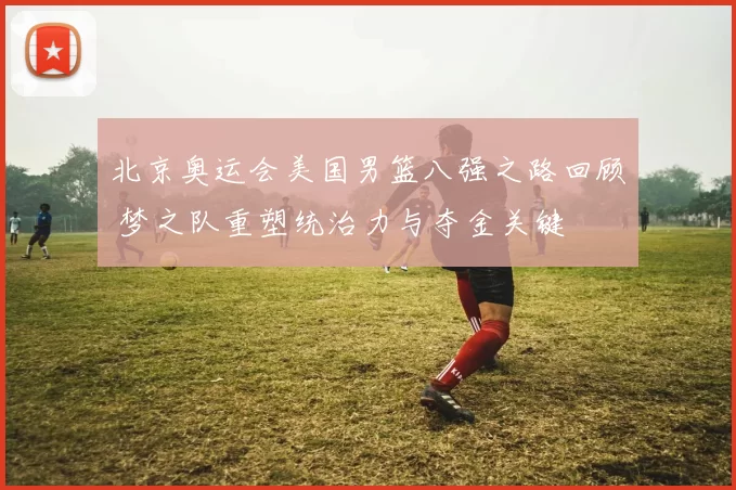 北京奥运会美国男篮八强之路回顾 梦之队重塑统治力与夺金关键