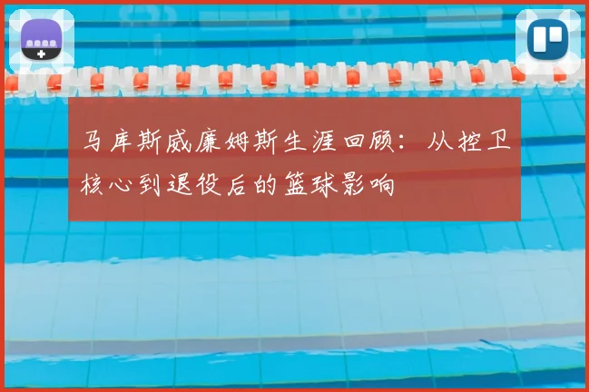 马库斯威廉姆斯生涯回顾：从控卫核心到退役后的篮球影响