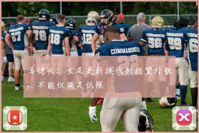 马德兴：女足更新换代别指望外教，不能仅满足低限