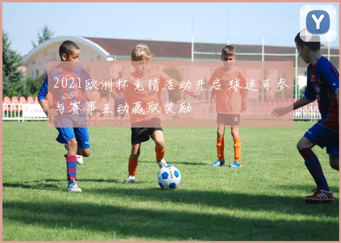 2021欧洲杯竞猜活动开启 球迷可参与赛事互动赢取奖励