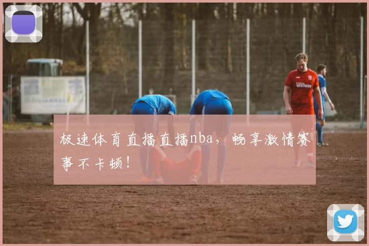 极速体育直播直播nba,畅享激情赛事不卡顿!
