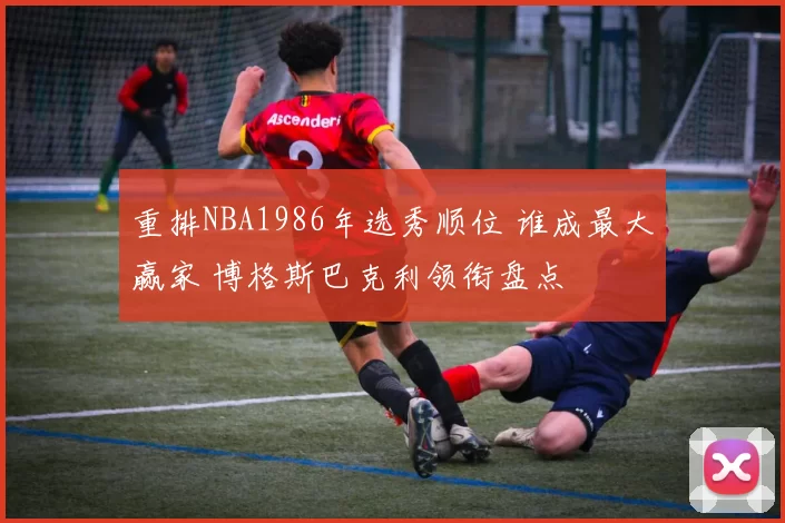 重排NBA1986年选秀顺位 谁成最大赢家 博格斯巴克利领衔盘点