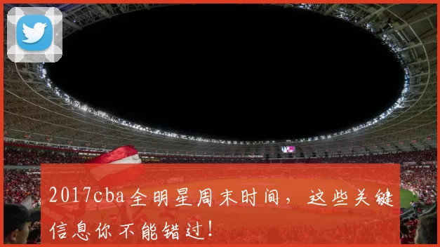 2017cba全明星周末时间,这些关键信息你不能错过!