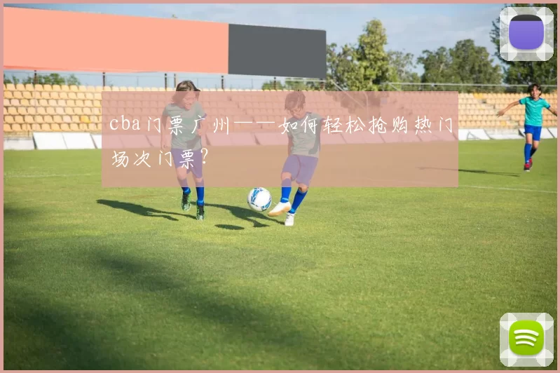 cba门票广州——如何轻松抢购热门场次门票？