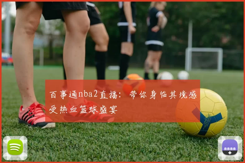 百事通nba2直播：带你身临其境感受热血篮球盛宴