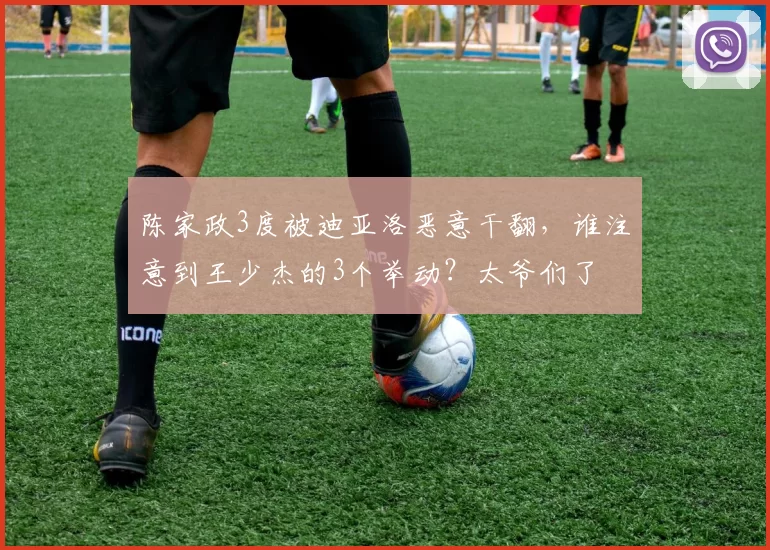 陈家政3度被迪亚洛恶意干翻,谁注意到王少杰的3个举动?太爷们了