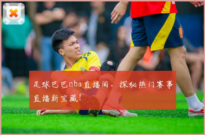 足球巴巴nba直播间，探秘热门赛事直播新宝藏！