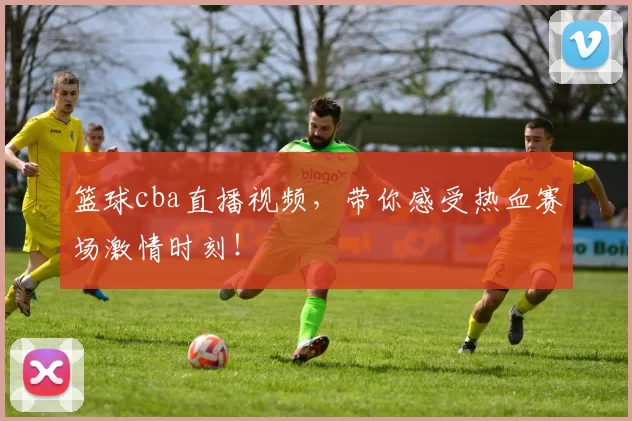 篮球cba直播视频，带你感受热血赛场激情时刻！