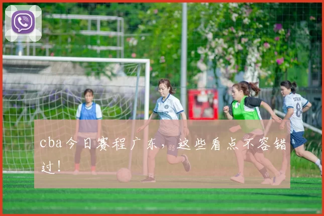 cba今日赛程广东，这些看点不容错过！