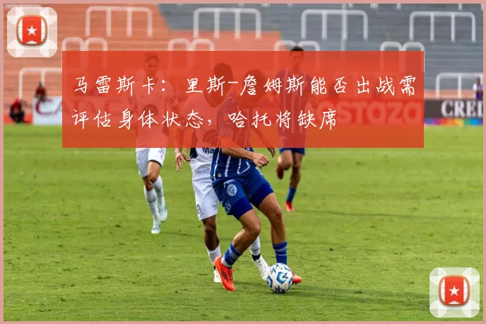 马雷斯卡：里斯-詹姆斯能否出战需评估身体状态，哈托将缺席