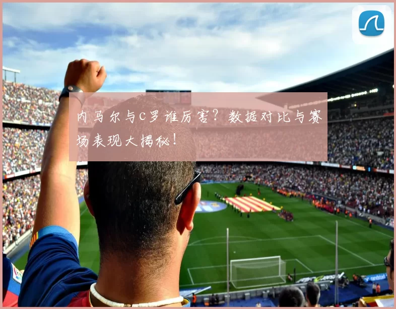 内马尔与c罗谁厉害？数据对比与赛场表现大揭秘！