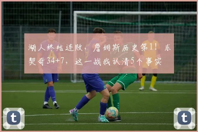 湖人终结连败，詹姆斯历史第1！东契奇34+7，这一战我认清5个事实