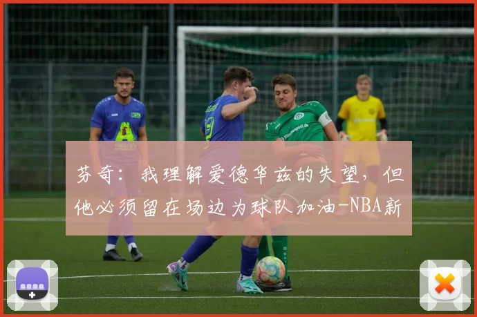 芬奇：我理解爱德华兹的失望，但他必须留在场边为球队加油-NBA新闻