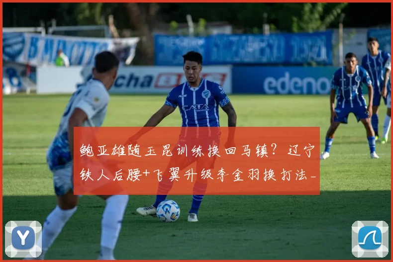 鲍亚雄随玉昆训练换回马镇？辽宁铁人后腰+飞翼升级李金羽换打法_赛季_中超_云南