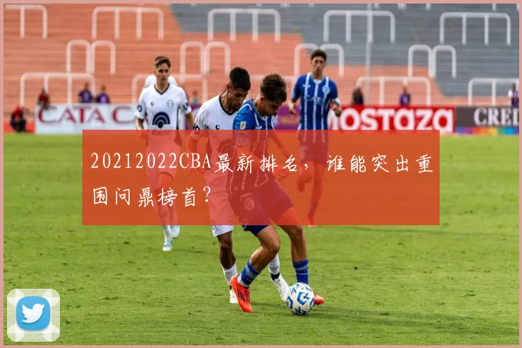 20212022CBA最新排名，谁能突出重围问鼎榜首？