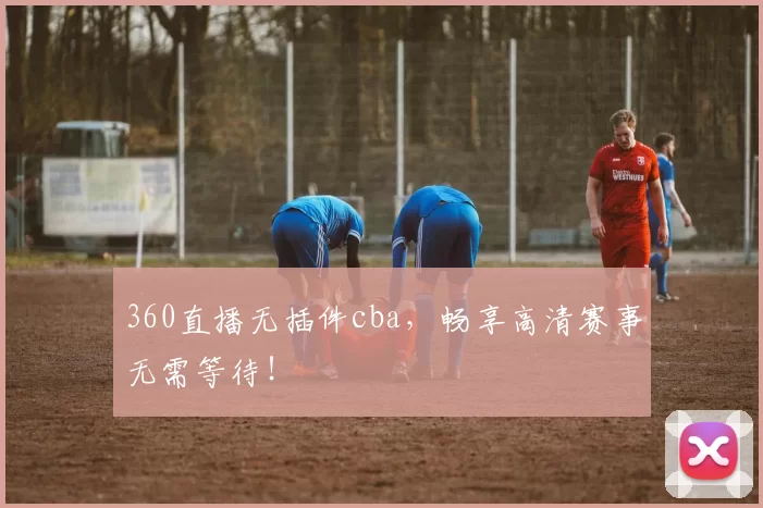 360直播无插件cba，畅享高清赛事无需等待！