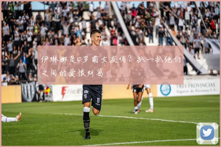 伊琳娜是c罗前女友吗？扒一扒他们之间的爱恨纠葛