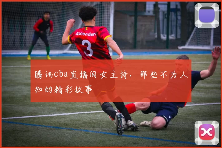 腾讯cba直播间女主持，那些不为人知的精彩故事