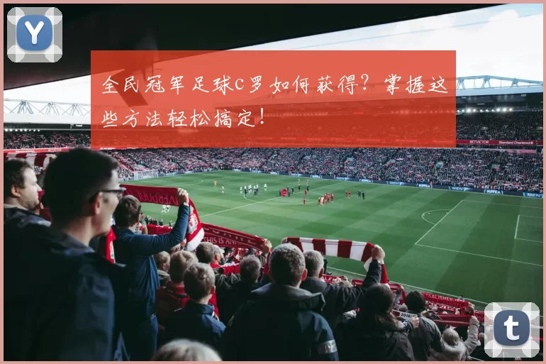 全民冠军足球c罗如何获得？掌握这些方法轻松搞定！